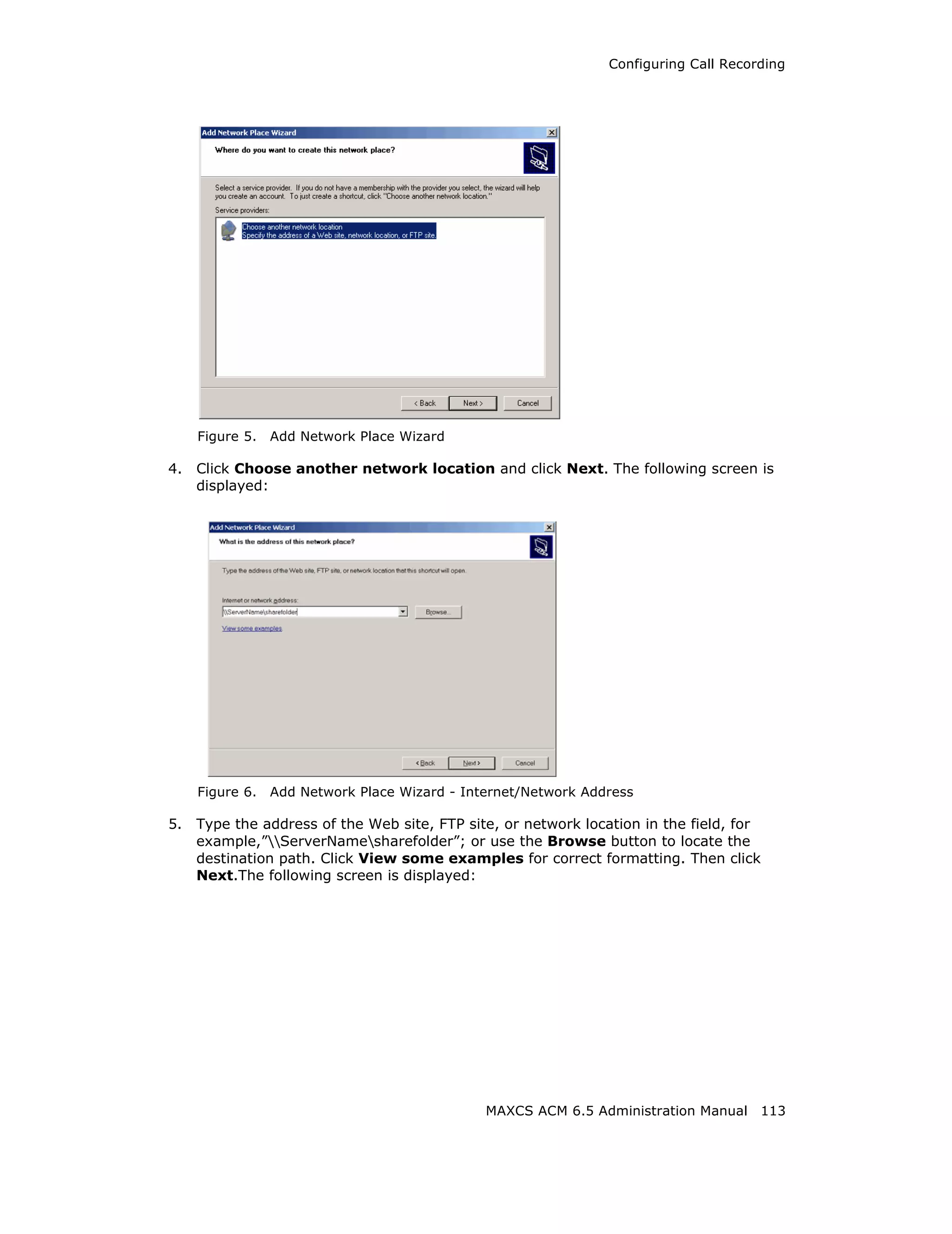 Configuring Call Recording




     Figure 5.   Add Network Place Wizard

4.   Click Choose another network location and click Next. The following screen is
     displayed:




     Figure 6.   Add Network Place Wizard - Internet/Network Address

5.   Type the address of the Web site, FTP site, or network location in the field, for
     example,”ServerNamesharefolder”; or use the Browse button to locate the
     destination path. Click View some examples for correct formatting. Then click
     Next.The following screen is displayed:




                                               MAXCS ACM 6.5 Administration Manual 113
 