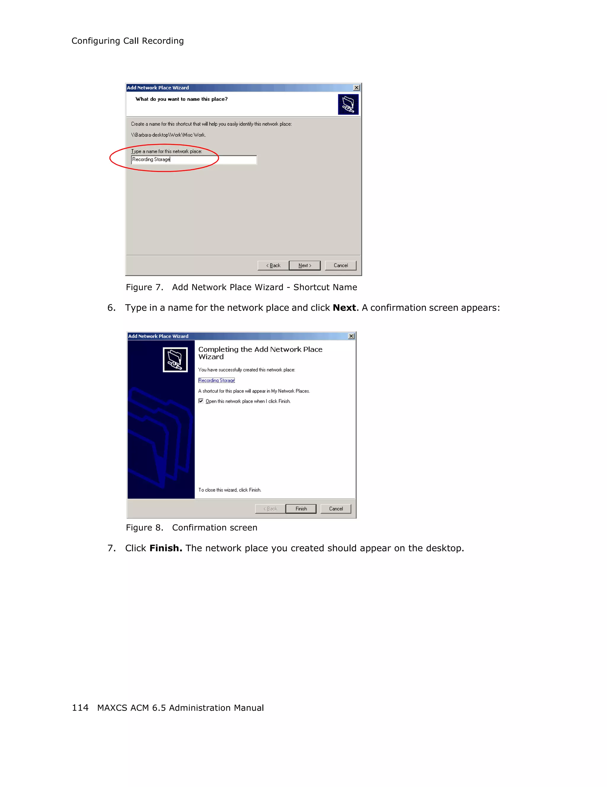 Configuring Call Recording




             Figure 7.   Add Network Place Wizard - Shortcut Name

        6.   Type in a name for the network place and click Next. A confirmation screen appears:




             Figure 8.   Confirmation screen

        7.   Click Finish. The network place you created should appear on the desktop.




114 MAXCS ACM 6.5 Administration Manual
 