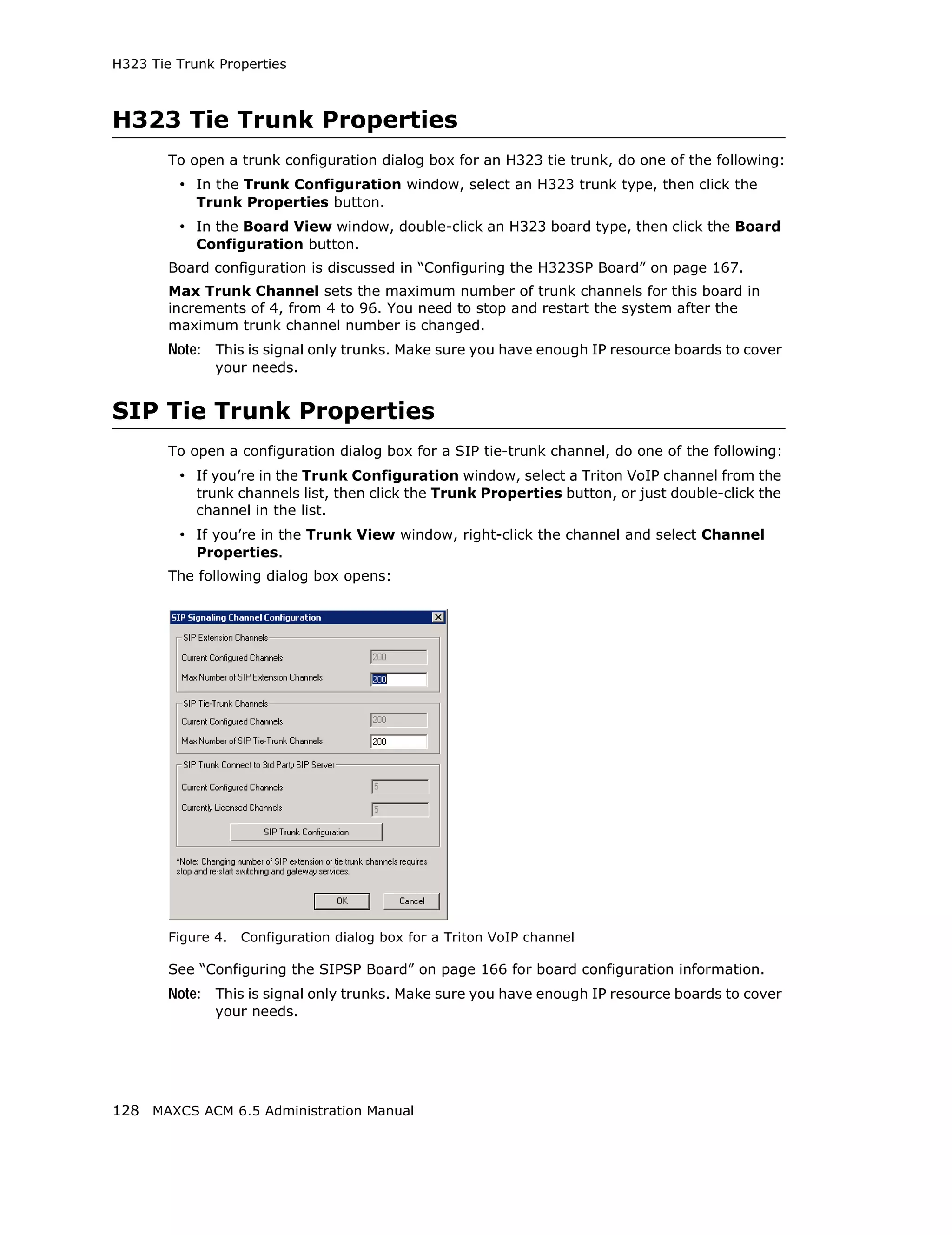 H323 Tie Trunk Properties



H323 Tie Trunk Properties
        To open a trunk configuration dialog box for an H323 tie trunk, do one of the following:
         • In the Trunk Configuration window, select an H323 trunk type, then click the
            Trunk Properties button.
         • In the Board View window, double-click an H323 board type, then click the Board
            Configuration button.
        Board configuration is discussed in “Configuring the H323SP Board” on page 167.
        Max Trunk Channel sets the maximum number of trunk channels for this board in
        increments of 4, from 4 to 96. You need to stop and restart the system after the
        maximum trunk channel number is changed.
        Note: This is signal only trunks. Make sure you have enough IP resource boards to cover
               your needs.


SIP Tie Trunk Properties
        To open a configuration dialog box for a SIP tie-trunk channel, do one of the following:
         • If you’re in the Trunk Configuration window, select a Triton VoIP channel from the
            trunk channels list, then click the Trunk Properties button, or just double-click the
            channel in the list.
         • If you’re in the Trunk View window, right-click the channel and select Channel
            Properties.
        The following dialog box opens:




        Figure 4.   Configuration dialog box for a Triton VoIP channel

        See “Configuring the SIPSP Board” on page 166 for board configuration information.
        Note: This is signal only trunks. Make sure you have enough IP resource boards to cover
               your needs.




128 MAXCS ACM 6.5 Administration Manual
 