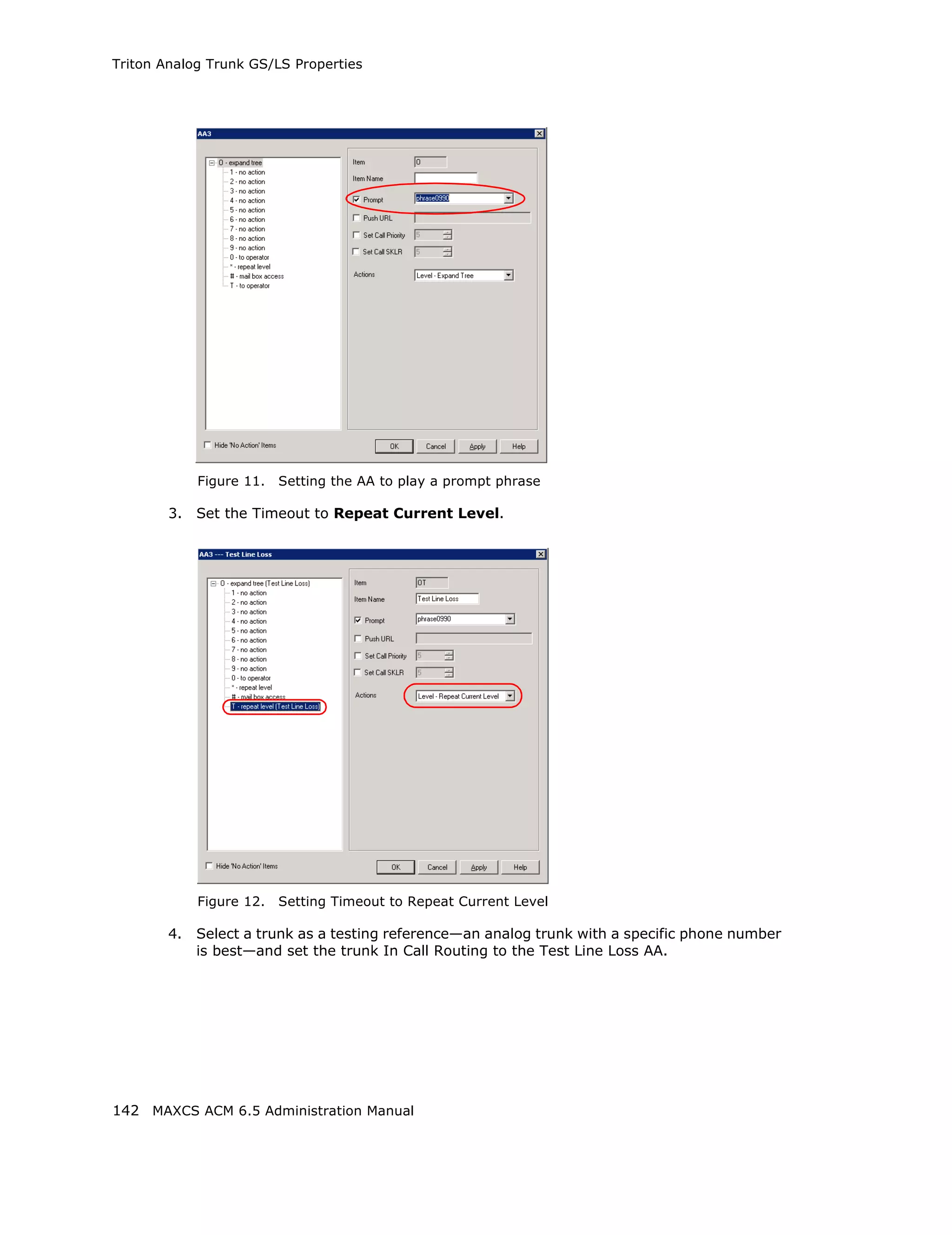 Triton Analog Trunk GS/LS Properties




             Figure 11.   Setting the AA to play a prompt phrase

        3.   Set the Timeout to Repeat Current Level.




             Figure 12.   Setting Timeout to Repeat Current Level

        4.   Select a trunk as a testing reference—an analog trunk with a specific phone number
             is best—and set the trunk In Call Routing to the Test Line Loss AA.




142 MAXCS ACM 6.5 Administration Manual
 