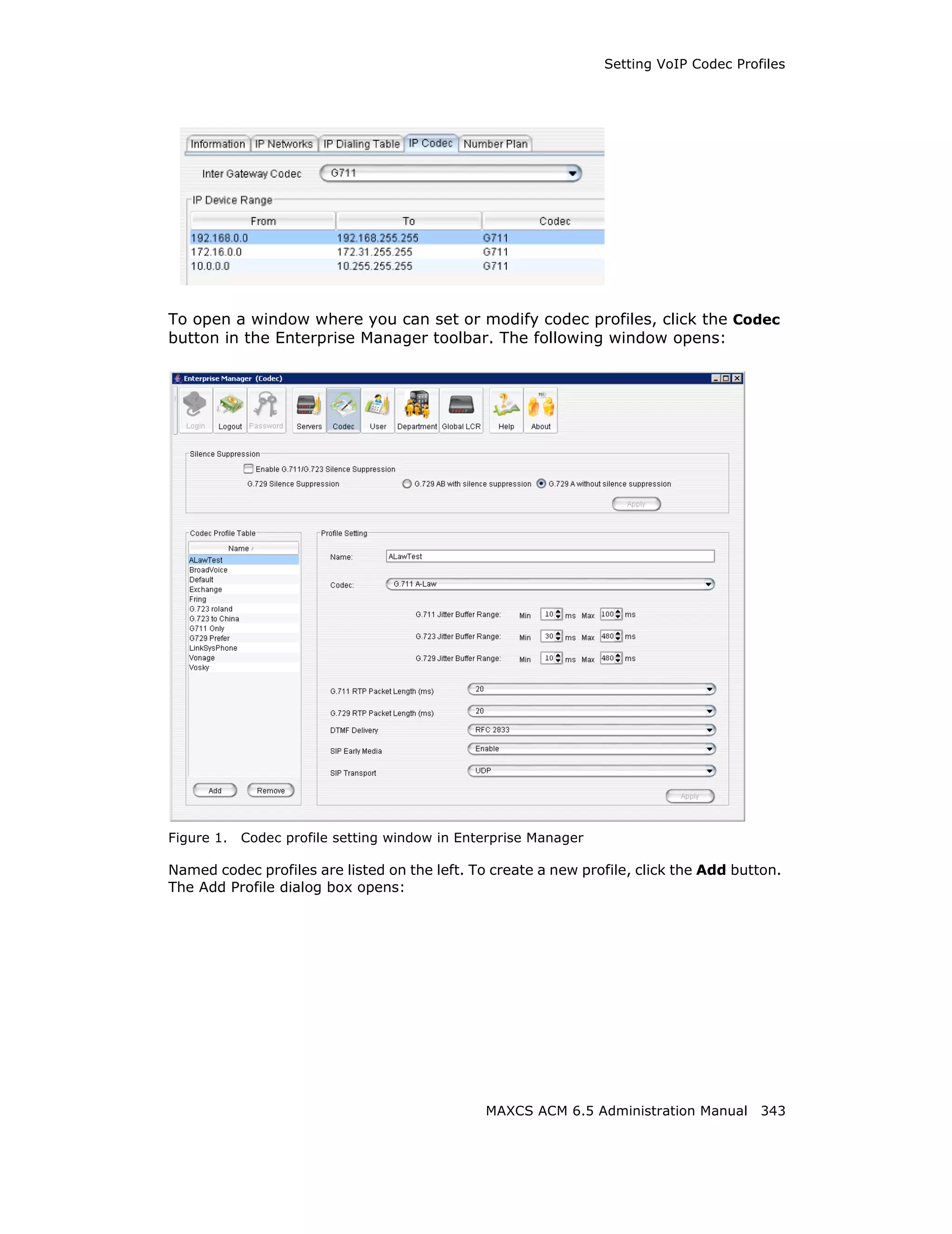 Setting VoIP Codec Profiles




To open a window where you can set or modify codec profiles, click the Codec
button in the Enterprise Manager toolbar. The following window opens:




Figure 1.   Codec profile setting window in Enterprise Manager

Named codec profiles are listed on the left. To create a new profile, click the Add button.
The Add Profile dialog box opens:




                                               MAXCS ACM 6.5 Administration Manual 343
 