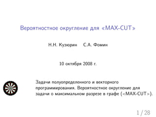 Вероятностное округление для «MAX-CUT»

          Н.Н. Кузюрин    С.А. Фомин



               10 октября 2008 г.


     Задачи полуопределенного и векторного
     программирования. Вероятностное округление для
     задачи о максимальном разрезе в графе ( MAX-CUT ).



                                               1 / 28
 