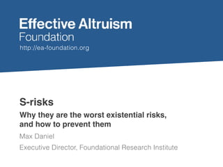 http://ea-foundation.org
S-risks
Max Daniel
Executive Director, Foundational Research Institute
Why they are the worst existential risks,
and how to prevent them
 