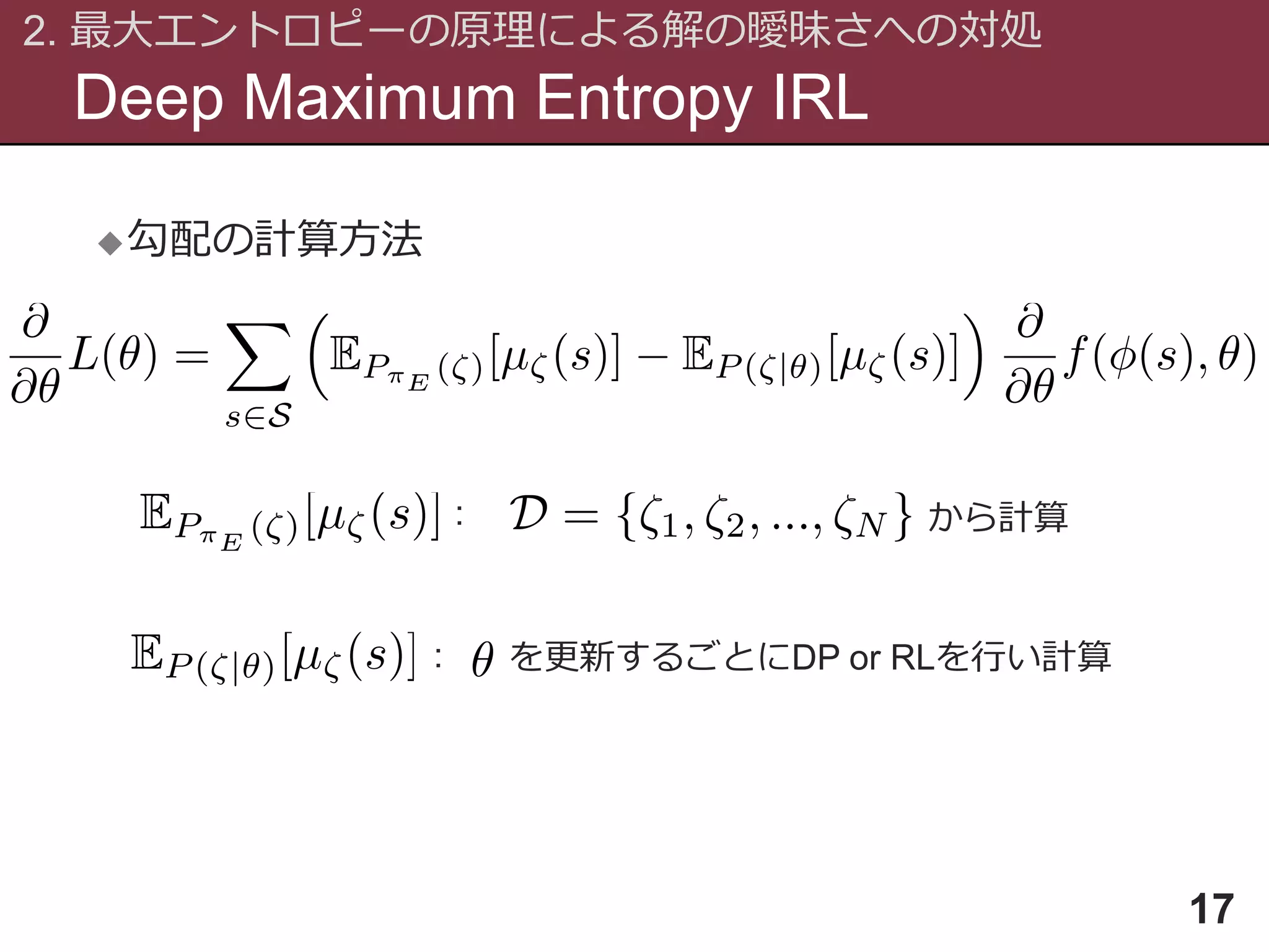 Deep Maximum Entropy IRL
2. 最大エントロピーの原理による解の曖昧さへの対処
17
勾配の計算方法
: から計算
: を更新するごとにDP or RLを行い計算
 