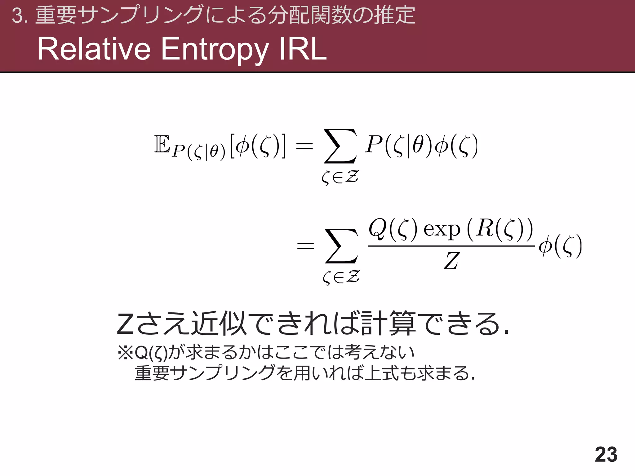 Relative Entropy IRL
3. 重要サンプリングによる分配関数の推定
23
Zさえ近似できれば計算できる．
※Q(ζ)が求まるかはここでは考えない
重要サンプリングを用いれば上式も求まる．
 