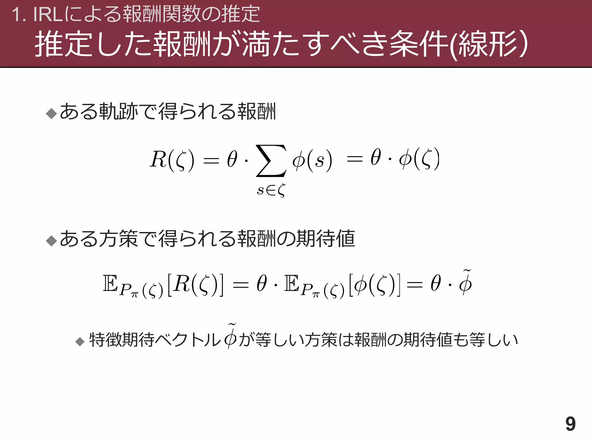 推定した報酬が満たすべき条件(線形）
1. IRLによる報酬関数の推定
9
ある軌跡で得られる報酬
ある方策で得られる報酬の期待値
 特徴期待ベクトル が等しい方策は報酬の期待値も等しい
 