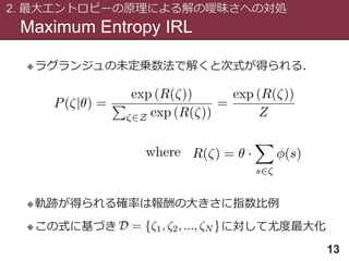 Maximum Entropy IRL
2. 最大エントロピーの原理による解の曖昧さへの対処
13
ラグランジュの未定乗数法で解くと次式が得られる．
軌跡が得られる確率は報酬の大きさに指数比例
この式に基づき に対して尤度最大化
 