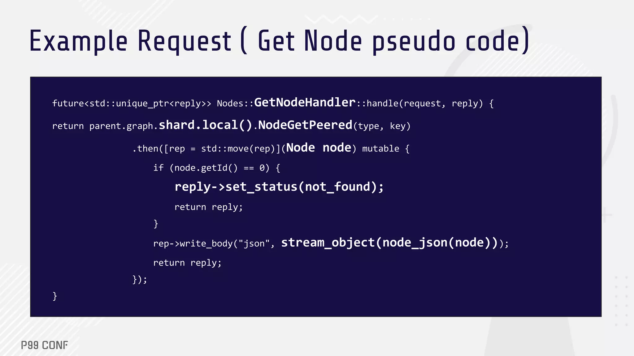 Example Request ( Get Node pseudo code)
future<std::unique_ptr<reply>> Nodes::GetNodeHandler::handle(request, reply) {
return parent.graph.shard.local().NodeGetPeered(type, key)
.then([rep = std::move(rep)](Node node) mutable {
if (node.getId() == 0) {
reply->set_status(not_found);
return reply;
}
rep->write_body("json", stream_object(node_json(node)));
return reply;
});
}
 