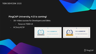 PingCAP University 4.0 is coming!
- 30+ Video courses for Developers and DBAs
- focus on TiDB 4.0
- PCTA & PCTP
 