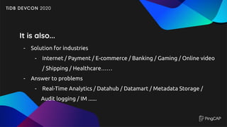 It is also...
- Solution for industries
- Internet / Payment / E-commerce / Banking / Gaming / Online video
/ Shipping / Healthcare……
- Answer to problems
- Real-Time Analytics / Datahub / Datamart / Metadata Storage /
Audit logging / IM ......
 