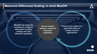 MaxDiff was originally
invented as a superior
alternative to rating,
ranking and chip
allocation questions
Proved to be useful as a
good alternative to
simple conjoint
applications
Can be used to
answer a variety of
business
questions
Maximum Differential Scaling, in short MaxDiff
4
 