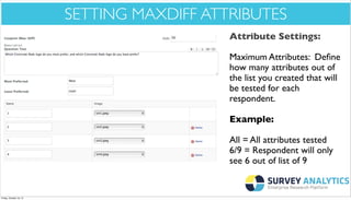 *Cool New Stuff*

SETTING MAXDIFF ATTRIBUTES
Attribute Settings:
Maximum Attributes: Deﬁne
how many attributes out of
the list you created that will
be tested for each
respondent.
Example:
All = All attributes tested
6/9 = Respondent will only
see 6 out of list of 9

Friday, October 18, 13

 