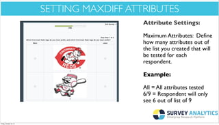 *Cool New Stuff*

SETTING MAXDIFF ATTRIBUTES
Attribute Settings:
Maximum Attributes: Deﬁne
how many attributes out of
the list you created that will
be tested for each
respondent.
Example:
All = All attributes tested
6/9 = Respondent will only
see 6 out of list of 9

Friday, October 18, 13

 