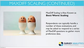 MAXDIFF SCALING (CONTINUED)
MaxDiff Scaling is Also Known as
Best/Worst Scaling
Respondents can typically handle a
number of these evaluations, and
may be asked to respond to a series
of MaxDiff questions to gather more
preference data.

Friday, October 18, 13

 
