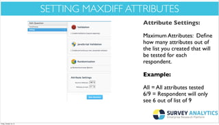 *Cool New Stuff*

SETTING MAXDIFF ATTRIBUTES
Attribute Settings:
Maximum Attributes: Deﬁne
how many attributes out of
the list you created that will
be tested for each
respondent.
Example:
All = All attributes tested
6/9 = Respondent will only
see 6 out of list of 9

Friday, October 18, 13

 