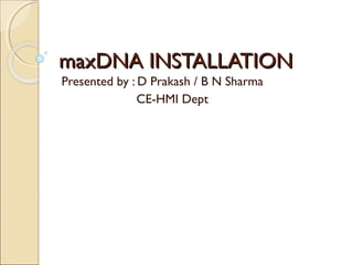 maxDNA INSTALLATIONmaxDNA INSTALLATION
Presented by : D Prakash / B N Sharma
CE-HMI Dept
 