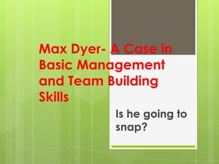 Max Dyer- A Case in
Basic Management
and Team Building
Skills
Is he going to
snap?
 