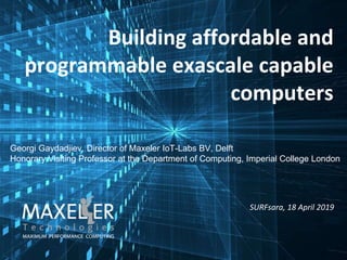 Building affordable and
programmable exascale capable
computers
SURFsara, 18 April 2019
Georgi Gaydadjiev, Director of Maxeler IoT-Labs BV, Delft
Honorary Visiting Professor at the Department of Computing, Imperial College London
 