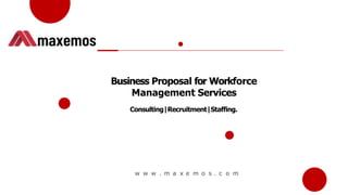 Business Proposal for Workforce
Management Services
Consulting|Recruitment|Staffing.
w w w . m a x e m o s . c o m
 