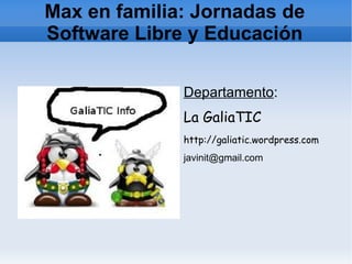 Max en familia: Jornadas de
Software Libre y Educación

              Departamento:
              La GaliaTIC
              http://galiatic.wordpress.com
              javinit@gmail.com
 
