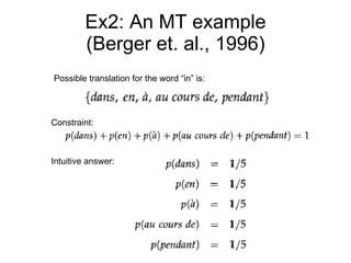 Ex2: An MT example (Berger et. al., 1996) Possible translation for the word “in” is:  Constraint: Intuitive answer: 