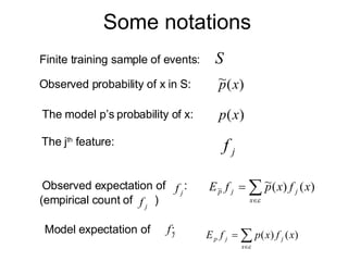Some notations Finite training sample of events: Observed probability of x in S: The model p’s probability of x: Model expectation of  : Observed expectation of  : The j th  feature: (empirical count of  ) 