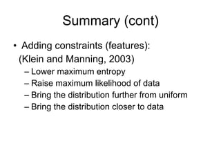 Summary (cont) Adding constraints (features): (Klein and Manning, 2003) Lower maximum entropy Raise maximum likelihood of data Bring the distribution further from uniform Bring the distribution closer to data 