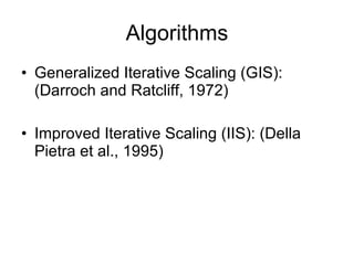 Algorithms Generalized Iterative Scaling (GIS): (Darroch and Ratcliff, 1972) Improved Iterative Scaling (IIS): (Della Pietra et al., 1995) 