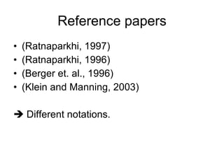 Reference papers (Ratnaparkhi, 1997) (Ratnaparkhi, 1996) (Berger et. al., 1996) (Klein and Manning, 2003)    Different notations. 
