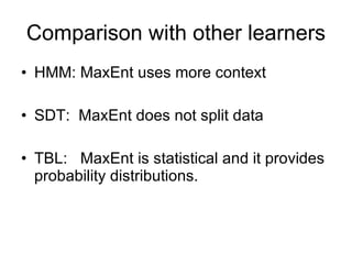 Comparison with other learners HMM: MaxEnt uses more context SDT:  MaxEnt does not split data TBL:  MaxEnt is statistical and it provides probability distributions. 