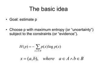 The basic idea Goal: estimate p Choose p with maximum entropy (or “uncertainty”) subject to the constraints (or “evidence”). 