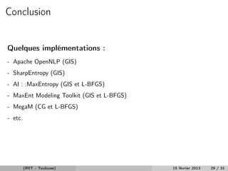 Conclusion


Quelques implémentations :
- Apache OpenNLP (GIS)
- SharpEntropy (GIS)
- AI : :MaxEntropy (GIS et L-BFGS)
- MaxEnt Modeling Toolkit (GIS et L-BFGS)
- MegaM (CG et L-BFGS)
- etc.




         (IRIT - Toulouse)                  15 février 2013   29 / 31
 