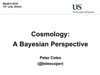 MaxEnt 2016
13th July, Ghent
Cosmology:
A Bayesian Perspective
Peter Coles
(@telescoper)
 