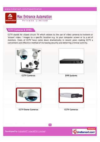 CCTV Cameras & DVRS:

CCTV stands for closed circuit TV which relates to the use of video cameras to transmit or
'stream' video / images to a specific location e.g. to your computer screen or to a set of
monitors. Costs of CCTV have come down dramatically in recent years making CCTV a
convenient and effective method of increasing security and deterring criminal activity.




              CCTV Cameras                                  DVR Systems




           CCTV Dome Cameras                               CCTV Cameras
 