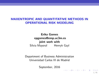 MAXENTROPIC AND QUANTITATIVE METHODS IN
OPERATIONAL RISK MODELING
Erika Gomes
epgomes@emp.uc3m.es
joint work with
Silvia Mayoral Henryk Gzyl
Department of Business Administration
Universidad Carlos III de Madrid
September, 2016
1 / 48
 