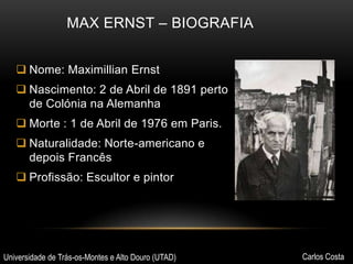 MAX ERNST – BIOGRAFIA
 Nome: Maximillian Ernst
 Nascimento: 2 de Abril de 1891 perto
de Colónia na Alemanha

 Morte : 1 de Abril de 1976 em Paris.
 Naturalidade: Norte-americano e
depois Francês
 Profissão: Escultor e pintor

Universidade de Trás-os-Montes e Alto Douro (UTAD)

Carlos Costa

 