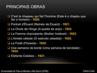 PRINCIPAIS OBRAS
 C'est le chapeau qui fait l'homme (Este é o chapéu que
faz o homem) - 1920.
 Portrait d'Éluard (Retrato de Eluard) - 1921.

 La Chute de l'Ange (A queda do anjo) - 1922.
 La Femme chancelante (Mulher Instável) - 1923.
 L'Armée céleste (O exército celestial) - 1925.
 La Forêt (Floresta) - 1925.
 Une semaine de bonté (Uma semana de bondade) 1934.
 Elefante Celebes – 1921.

Universidade de Trás-os-Montes e Alto Douro (UTAD)

Carlos Costa

 