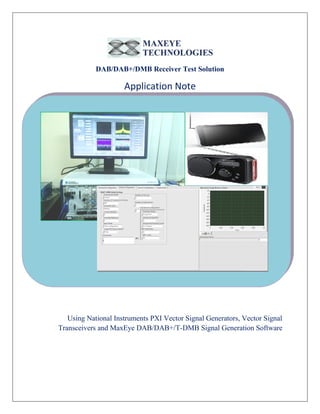 DAB/DAB+/DMB Receiver Test Solution
Application Note
Using National Instruments PXI Vector Signal Generators, Vector Signal
Transceivers and MaxEye DAB/DAB+/T-DMB Signal Generation Software
 
