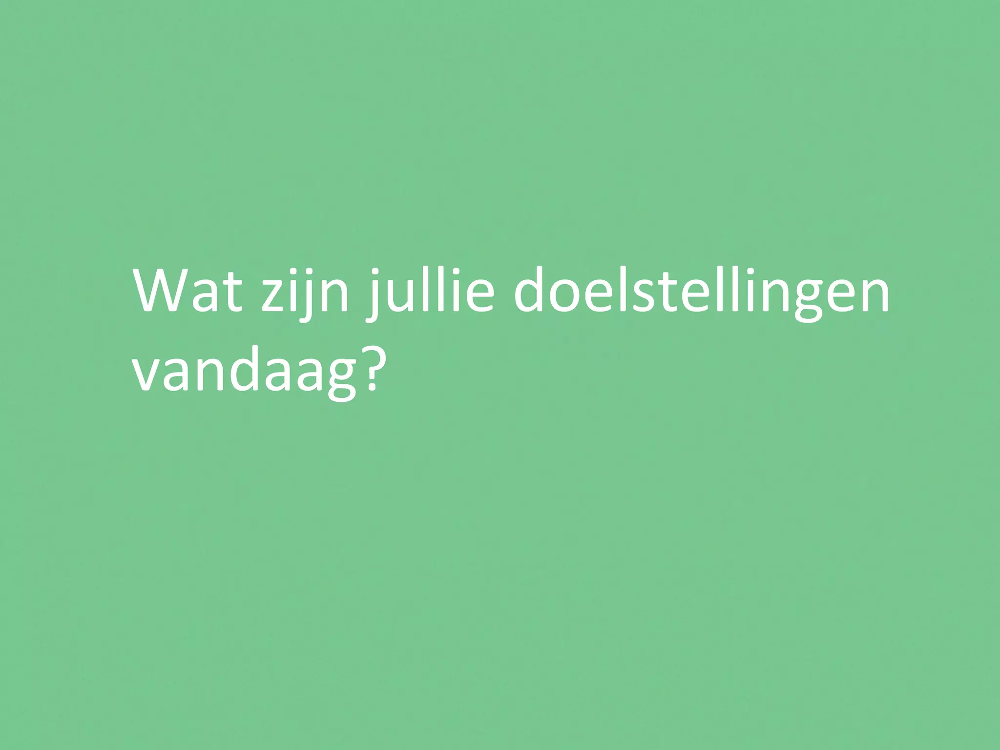 Wat	
  zijn	
  jullie	
  doelstellingen	
  
vandaag?	
  
 