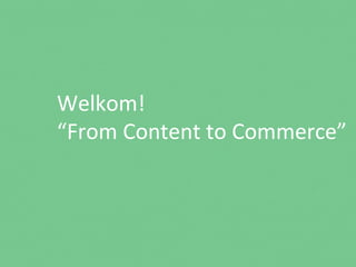 Welkom!	
  
“From	
  Content	
  to	
  Commerce”	
  
 