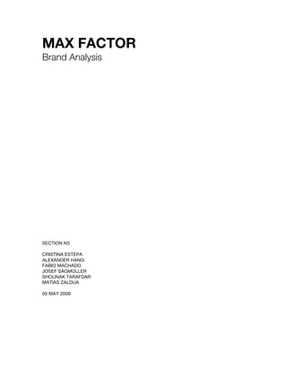 MAX FACTOR
Brand Analysis




SECTION N3

CRISTINA ESTEPA
ALEXANDER HANG
FABIO MACHADO
JOSEF SÄGMÜLLER
SHOUNAK TARAFDAR
MATIAS ZALDUA

05 MAY 2009
 
