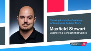 Thinking Inside the Container:
A Continuous Delivery Story
Maxfield Stewart
Engineering Manager: Riot Games
 