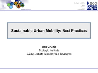 www.ecologic.eu




Sustainable Urban Mobility: Best Practices



                        Max Grünig
                     Ecologic Institute
             IDEC: Debate Automóvel e Consumo
 