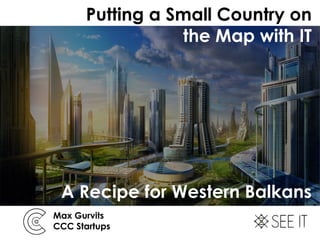 Max Gurvits
CCC Startups
Putting a Small Country on
the Map with IT
A Recipe for Western Balkans
 