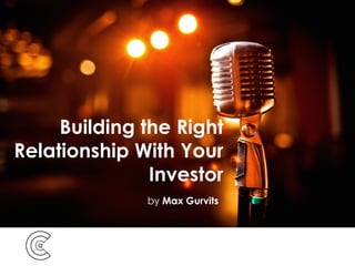 by Max Gurvits
Building the Right
Relationship With Your
Investor
 