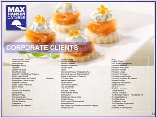 Allison Sargent Events
Amerimar Enterprises
Anthropologie
Applegate Farms
Aramark
Battelle Ventures
Blue Moon Acres
Bowman’s Hill Wildflower Preserve
Bristol Myers Squibb
Brodsky School of Art Rutgers University
Buckingham Friends School
Bucknell University
Bucks County Playhouse
Byer’s Choice
Chase
Chestnut Hill Academy
Conde Nast
Duff and Phelps
Fisherman’s Mark
Fox Chase Cancer Center
Franklin Institute
Freepeople
Friends of the Delaware
George School
Gettysburg College
Hamilton Jewelers
Heritage Conservancy
Hortulus Farm
Intech
International House (Philadelphia Pa.)
Johnson & Johnson Pharmaceutical
James A. Michener Art Museum
J. Robert Hillier
Keenan Mercedes
Knoll Furniture
Lawrenceville School
Lisa James Otto
Lu Lu’s Rescue
McCarter Theatre
Mello Webster Shelley
Merrill Lynch
Mid Atlantic Equine Center
Morgan Stanley
Wyeth-Ayerst Pharmaceutical
Morven Museum
New Jersey Manufacturers Insurance Company
Nonesuch Farm
NRG
Peddie School
PNC Wealth Management
Princeton Academy
Princeton Arts Council
Princeton Hospital
Princeton Library
Princeton University
PricewaterhouseCoopers
Princeton University Art Museum
Rhodes Scholars
Seagram’s International
Solebury School
S.P.C.A.
St. Mary’s Hospital
Temple Medical
Terhune Orchards
The Federeal Reserve - Philadelphia Pa.
The Gugliotti Group
The Hillier Group
The Rhodes Trust
The Thompson Organization
Urban Outfitters
University of Pennsylvania
12
CORPORATE CLIENTS
 