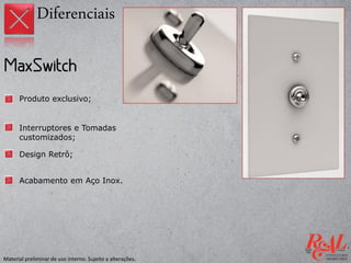 Produto exclusivo;
Interruptores e Tomadas
customizados;
Design Retrô;
Diferenciais
Acabamento em Aço Inox.
Material preliminar de uso interno. Sujeito a alterações.
 