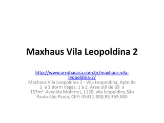 Maxhaus Vila Leopoldina 2
  http://www.arrobacasa.com.br/maxhaus-vila-
                  leopoldina-2/
Maxhaus Vila Leopoldina 2 - Vila Leopoldina, Apto de
    1 a 3 dorm Vagas: 1 à 2 Área útil de 69 a
153m² Avenida Mofarrej, 1130, vila leopoldina,São
   Paulo-São Paulo, CEP: 05311-000,R$ 369.000
 
