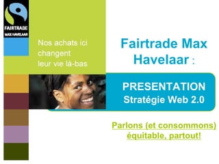 Fairtrade Max
   Havelaar :
  PRESENTATION
  Stratégie Web 2.0

Parlons (et consommons)
    équitable, partout!
 