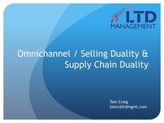 Omnichannel / Selling Duality &
Supply Chain Duality
Tom Craig
tomc@ltdmgmt.com
 